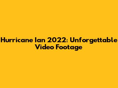 Hurricane Ian 2022: Unforgettable Video Footage