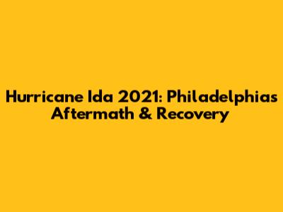 Hurricane Ida 2021: Philadelphia's Aftermath & Recovery
