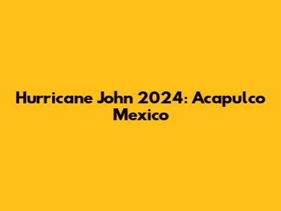 Hurricane John 2024: Acapulco Mexico