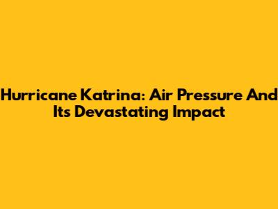 Hurricane Katrina: Air Pressure And Its Devastating Impact
