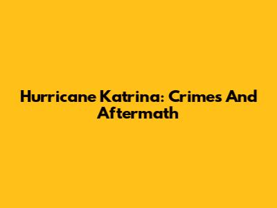 Hurricane Katrina: Crimes And Aftermath