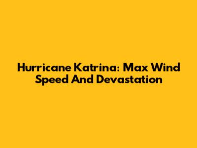 Hurricane Katrina: Max Wind Speed And Devastation