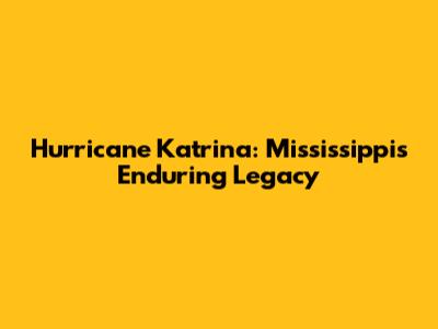Hurricane Katrina: Mississippi's Enduring Legacy