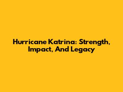 Hurricane Katrina: Strength, Impact, And Legacy