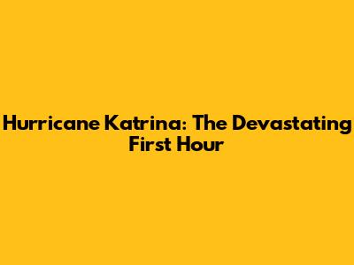 Hurricane Katrina: The Devastating First Hour