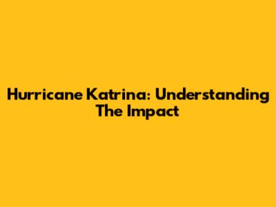 Hurricane Katrina: Understanding The Impact