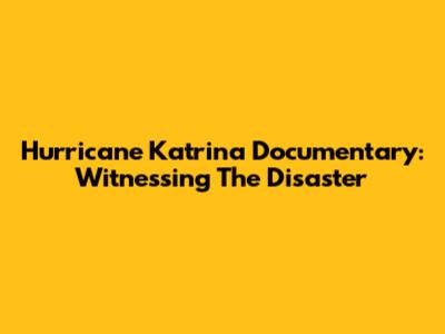 Hurricane Katrina Documentary: Witnessing The Disaster