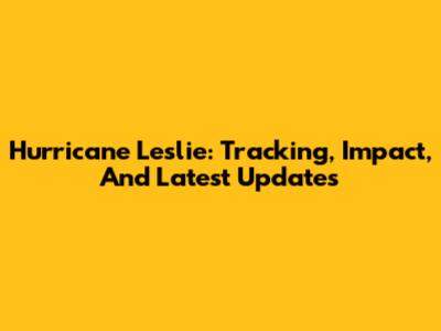 Hurricane Leslie: Tracking, Impact, And Latest Updates