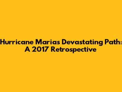 Hurricane Maria's Devastating Path: A 2017 Retrospective