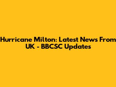 Hurricane Milton: Latest News From UK - BBCSC Updates