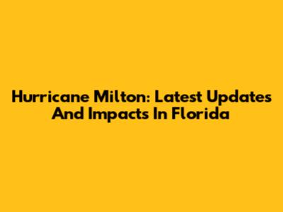 Hurricane Milton: Latest Updates And Impacts In Florida