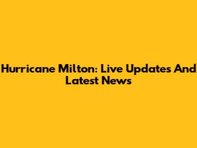Hurricane Milton: Live Updates And Latest News
