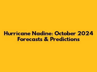 Hurricane Nadine: October 2024 Forecasts & Predictions