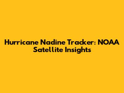 Hurricane Nadine Tracker: NOAA Satellite Insights