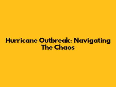 Hurricane Outbreak: Navigating The Chaos