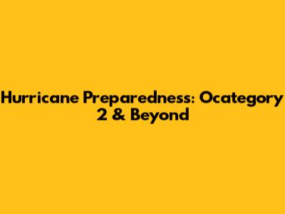 Hurricane Preparedness: Ocategory 2 & Beyond