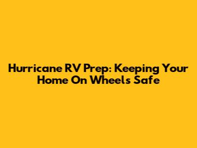 Hurricane RV Prep: Keeping Your Home On Wheels Safe