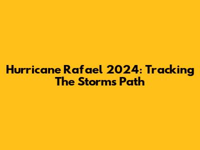 Hurricane Rafael 2024: Tracking The Storm's Path