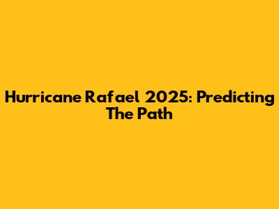 Hurricane Rafael 2025: Predicting The Path