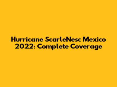 Hurricane ScarleNesc Mexico 2022: Complete Coverage
