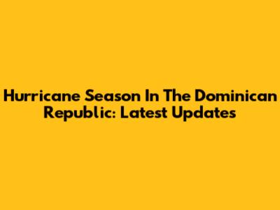 Hurricane Season In The Dominican Republic: Latest Updates