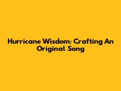 Hurricane Wisdom: Crafting An Original Song