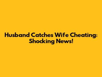 Husband Catches Wife Cheating: Shocking News!
