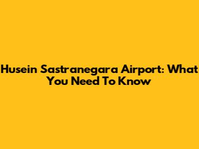 Husein Sastranegara Airport: What You Need To Know