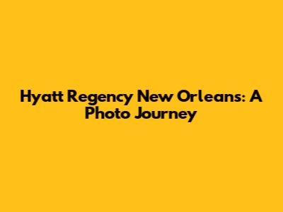 Hyatt Regency New Orleans: A Photo Journey
