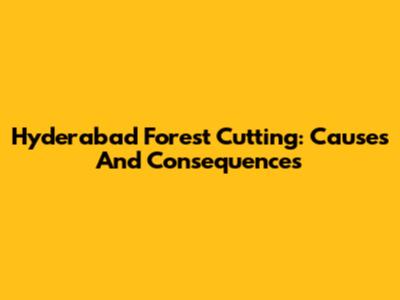 Hyderabad Forest Cutting: Causes And Consequences