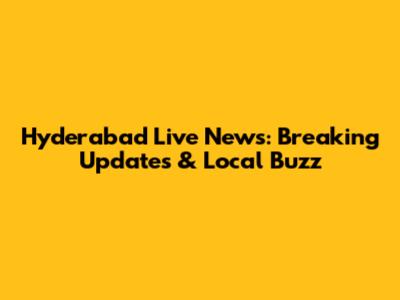 Hyderabad Live News: Breaking Updates & Local Buzz