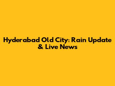 Hyderabad Old City: Rain Update & Live News