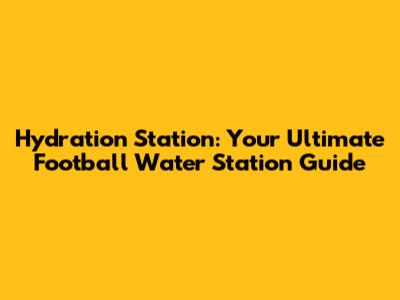Hydration Station: Your Ultimate Football Water Station Guide