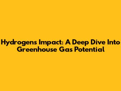 Hydrogen's Impact: A Deep Dive Into Greenhouse Gas Potential