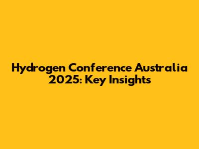 Hydrogen Conference Australia 2025: Key Insights