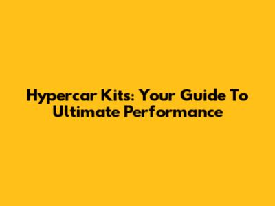 Hypercar Kits: Your Guide To Ultimate Performance