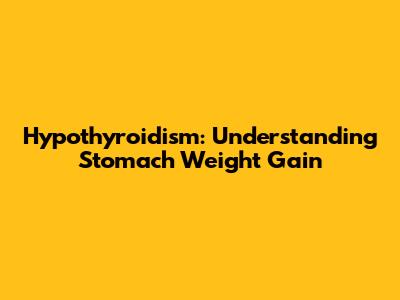 Hypothyroidism: Understanding Stomach Weight Gain