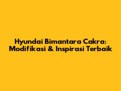 Hyundai Bimantara Cakra: Modifikasi & Inspirasi Terbaik