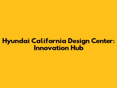 Hyundai California Design Center: Innovation Hub