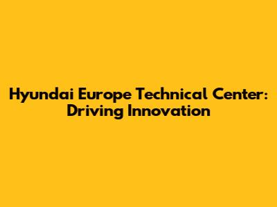 Hyundai Europe Technical Center: Driving Innovation