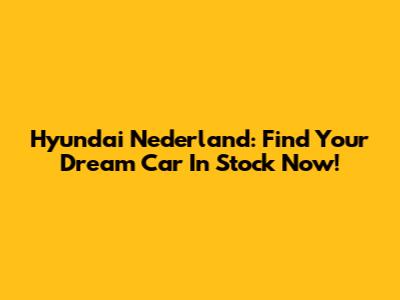 Hyundai Nederland: Find Your Dream Car In Stock Now!