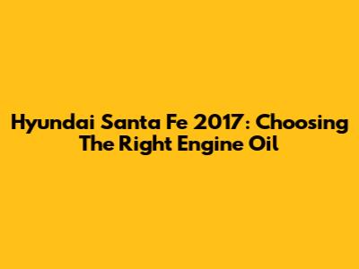 Hyundai Santa Fe 2017: Choosing The Right Engine Oil