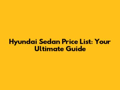 Hyundai Sedan Price List: Your Ultimate Guide