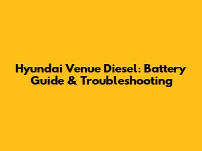 Hyundai Venue Diesel: Battery Guide & Troubleshooting