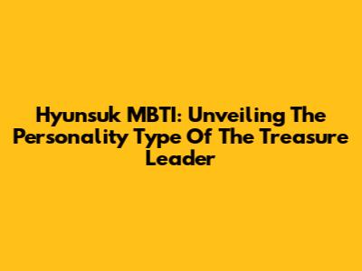 Hyunsuk MBTI: Unveiling The Personality Type Of The Treasure Leader