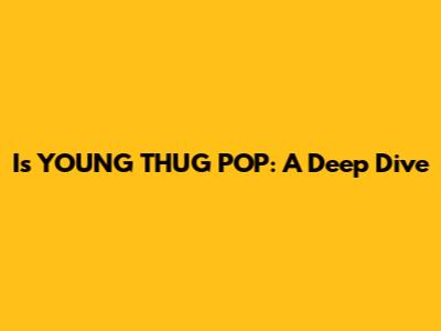 I's YOUNG THUG POP: A Deep Dive