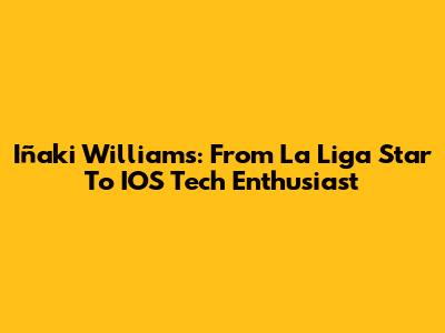 Iñaki Williams: From La Liga Star To IOS Tech Enthusiast