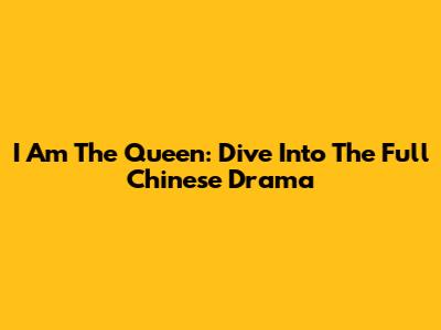 I Am The Queen: Dive Into The Full Chinese Drama