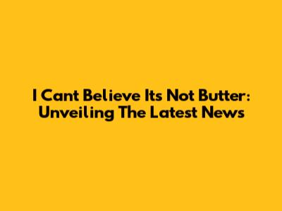I Can't Believe It's Not Butter: Unveiling The Latest News
