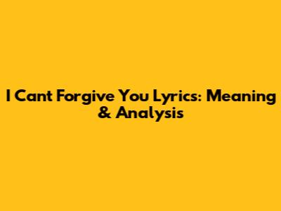 I Can't Forgive You Lyrics: Meaning & Analysis